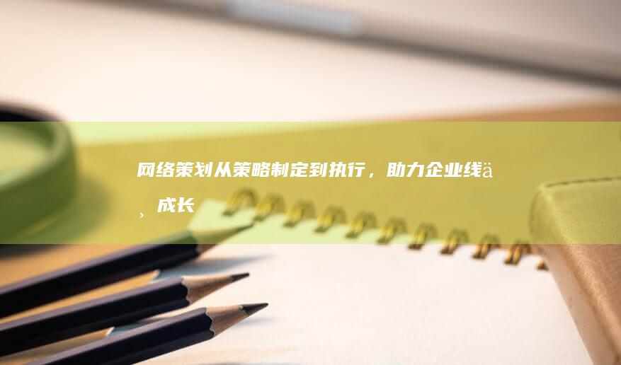 网络策划：从策略制定到执行，助力企业线上成长的全方位举措